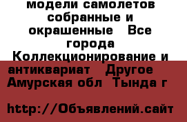 модели самолетов собранные и окрашенные - Все города Коллекционирование и антиквариат » Другое   . Амурская обл.,Тында г.